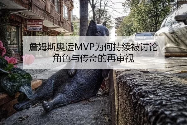 詹姆斯奥运MVP为何持续被讨论 角色与传奇的再审视