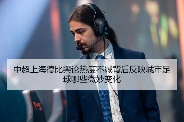 中超上海德比舆论热度不减背后反映城市足球哪些微妙变化